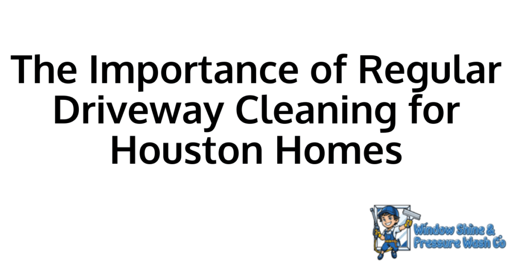 The Importance of Regular Driveway Cleaning for Houston Homes